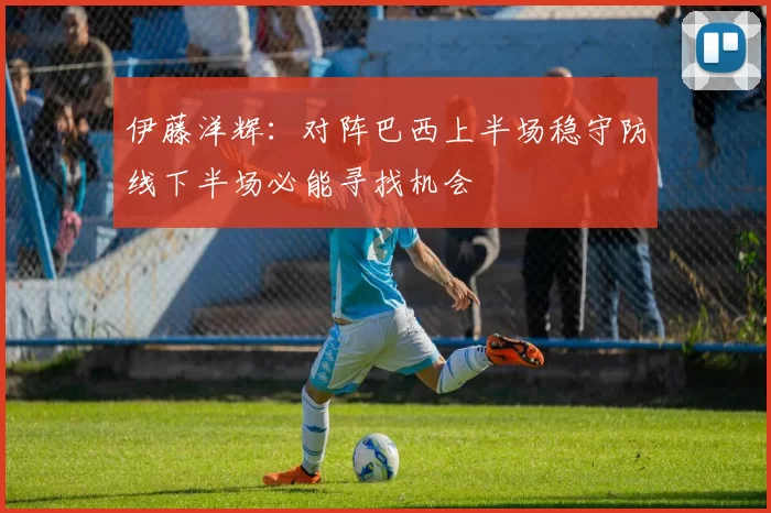 伊藤洋辉：对阵巴西上半场稳守防线下半场必能寻找机会