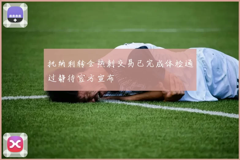 托纳利转会热刺交易已完成体检通过静待官方宣布