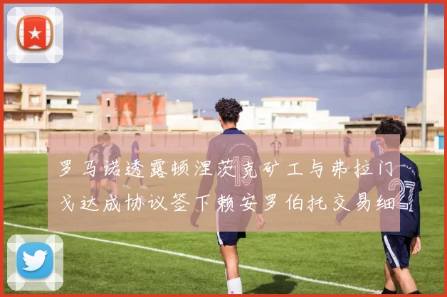 罗马诺透露顿涅茨克矿工与弗拉门戈达成协议签下赖安罗伯托交易细节