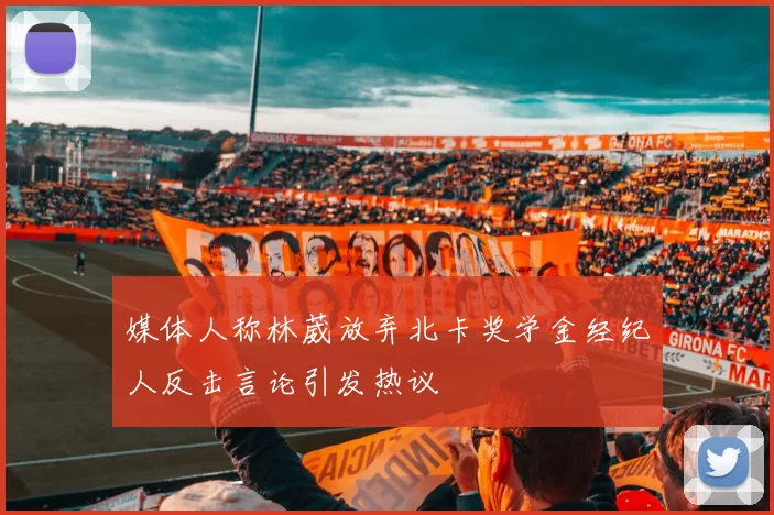 媒体人称林葳放弃北卡奖学金经纪人反击言论引发热议