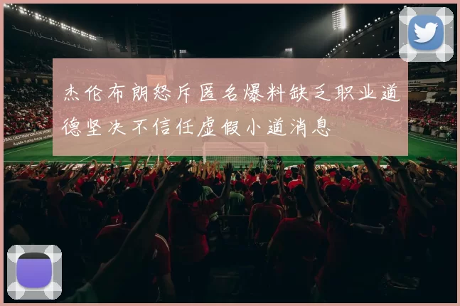 杰伦布朗怒斥匿名爆料缺乏职业道德坚决不信任虚假小道消息
