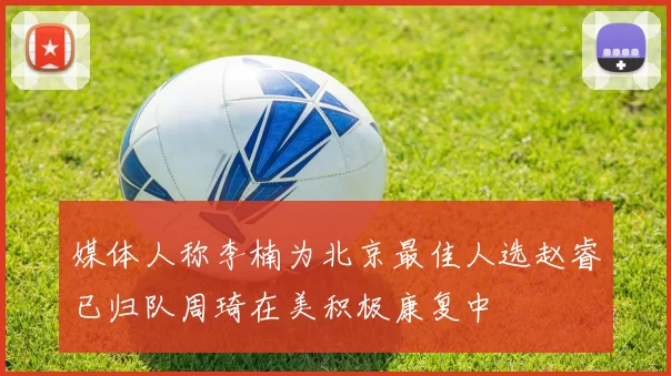 媒体人称李楠为北京最佳人选赵睿已归队周琦在美积极康复中