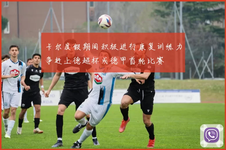 卡尔度假期间积极进行康复训练力争赶上德超杯或德甲首轮比赛