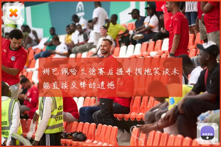 姆巴佩哈兰德赛后握手拥抱笑谈未能直接交锋的遗憾