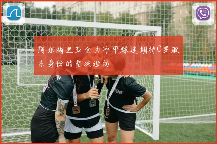 阿尔梅里亚全力冲甲球迷期待C罗股东身份的首次造访