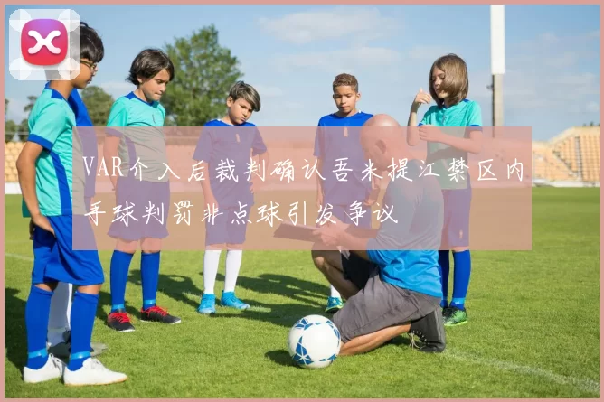 VAR介入后裁判确认吾米提江禁区内手球判罚非点球引发争议