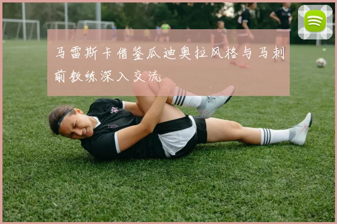 马雷斯卡借鉴瓜迪奥拉风格与马刺前教练深入交流