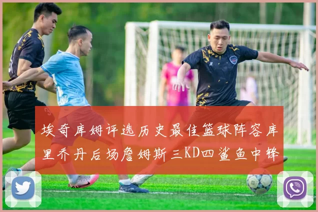 埃奇库姆评选历史最佳篮球阵容库里乔丹后场詹姆斯三KD四鲨鱼中锋