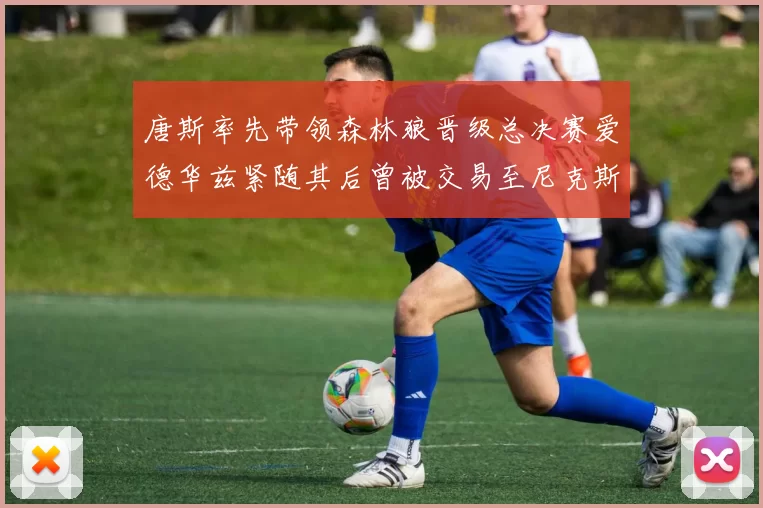 唐斯率先带领森林狼晋级总决赛爱德华兹紧随其后曾被交易至尼克斯