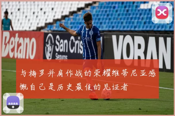 与梅罗并肩作战的荣耀维蒂尼亚感慨自己是历史最佳的见证者