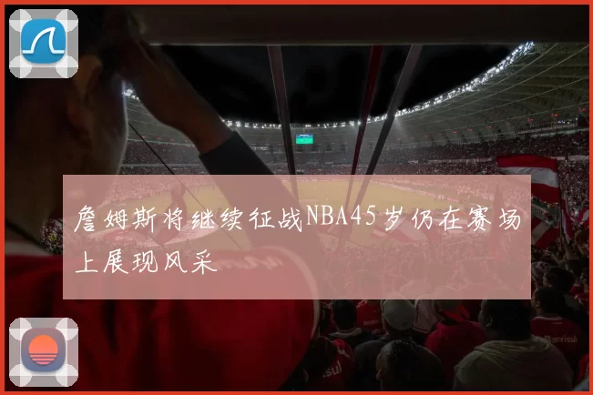 詹姆斯将继续征战NBA45岁仍在赛场上展现风采