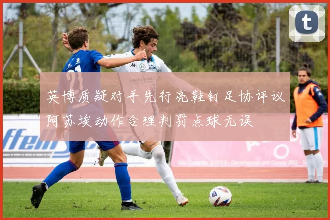 英博质疑对手先行亮鞋钉足协评议阿苏埃动作合理判罚点球无误