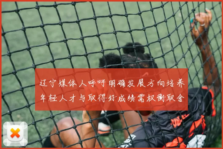 辽宁媒体人呼吁明确发展方向培养年轻人才与取得好成绩需权衡取舍