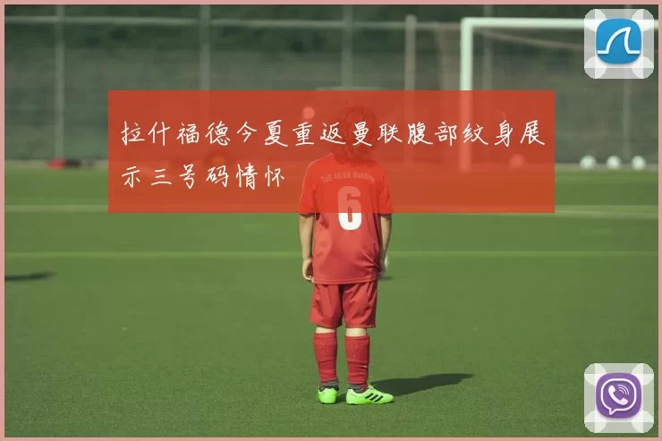 拉什福德今夏重返曼联腹部纹身展示三号码情怀