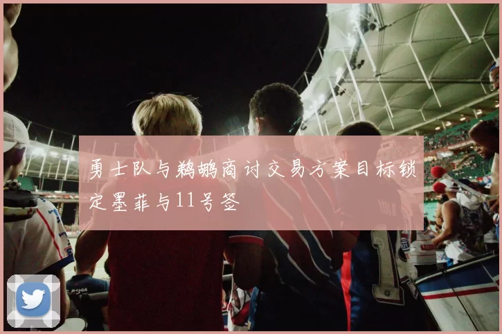 勇士队与鹈鹕商讨交易方案目标锁定墨菲与11号签