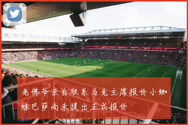 老佛爷亲自联系马竞主席报价小蜘蛛巴萨尚未提出正式报价