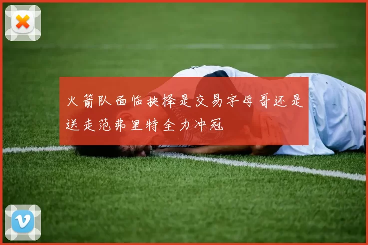 火箭队面临抉择是交易字母哥还是送走范弗里特全力冲冠