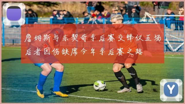 詹姆斯与东契奇季后赛交锋仅五场后者因伤缺席今年季后赛之路