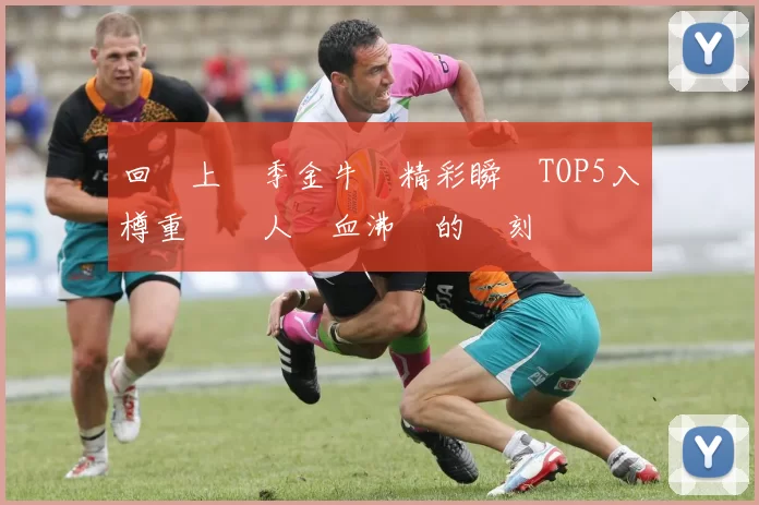 回顧上賽季金牛隊精彩瞬間TOP5入樽重溫讓人熱血沸騰的時刻