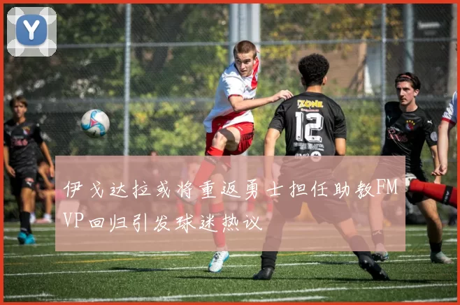 伊戈达拉或将重返勇士担任助教FMVP回归引发球迷热议