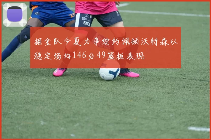 掘金队今夏力争续约佩顿沃特森以稳定场均146分49篮板表现