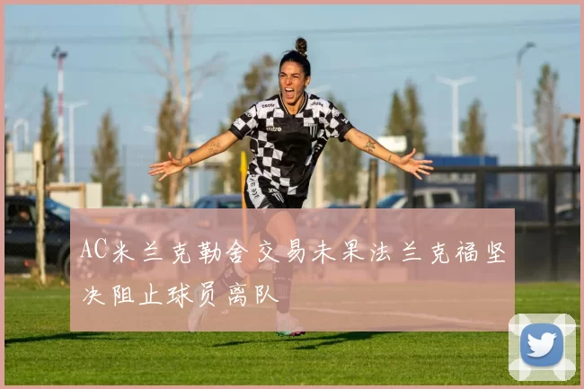 AC米兰克勒舍交易未果法兰克福坚决阻止球员离队