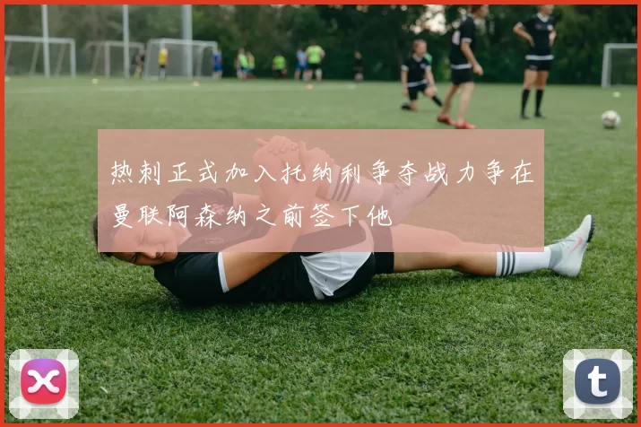 热刺正式加入托纳利争夺战力争在曼联阿森纳之前签下他