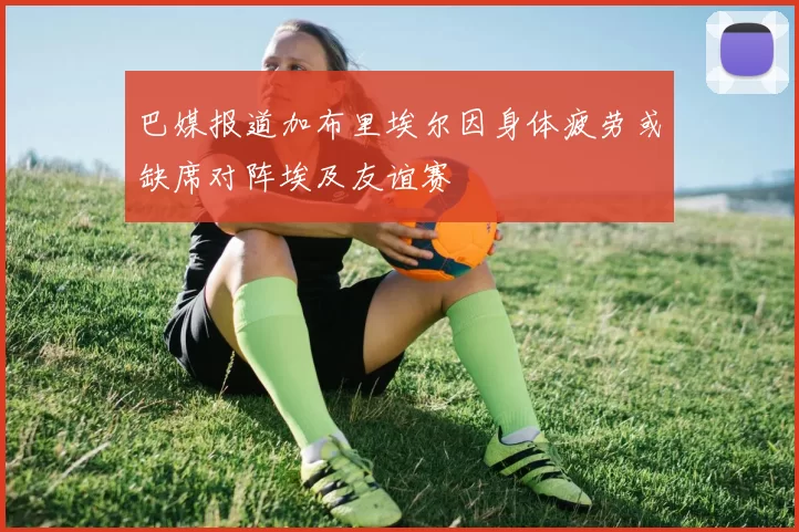 巴媒报道加布里埃尔因身体疲劳或缺席对阵埃及友谊赛