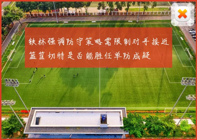 铁林强调防守策略需限制对手接近篮筐切特是否能胜任单防成疑