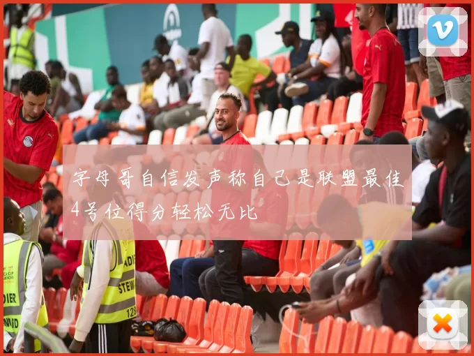 字母哥自信发声称自己是联盟最佳4号位得分轻松无比