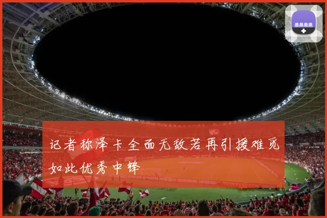 记者称泽卡全面无敌若再引援难觅如此优秀中锋