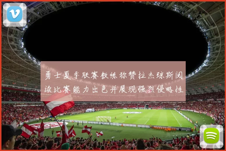 勇士夏季联赛教练称赞拉杰琼斯阅读比赛能力出色并展现强烈侵略性