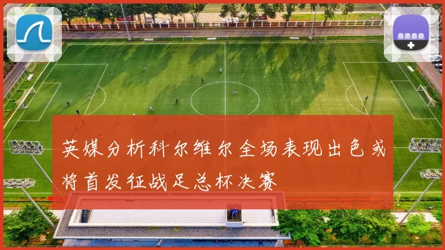 英媒分析科尔维尔全场表现出色或将首发征战足总杯决赛