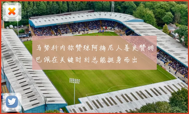 马努科内称赞琼阿梅尼人善良赞姆巴佩在关键时刻总能挺身而出